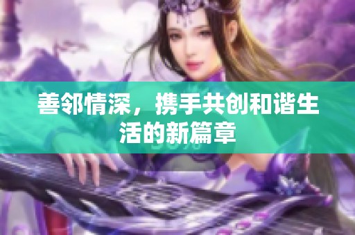 善邻情深，携手共创和谐生活的新篇章