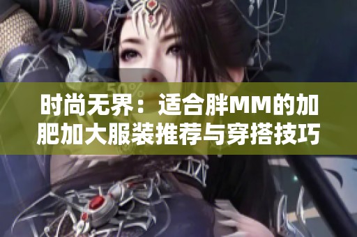 时尚无界：适合胖MM的加肥加大服装推荐与穿搭技巧