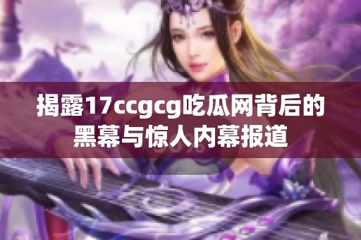 揭露17ccgcg吃瓜网背后的黑幕与惊人内幕报道