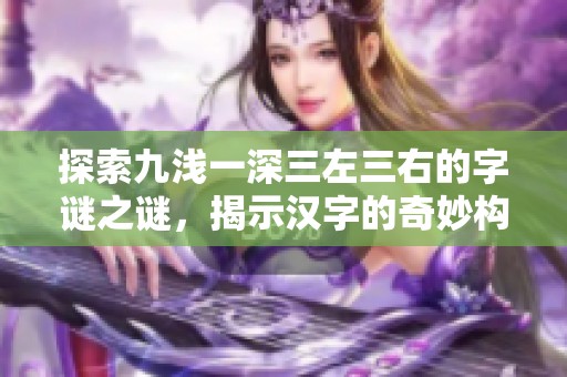 探索九浅一深三左三右的字谜之谜，揭示汉字的奇妙构造