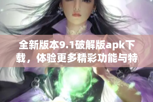 全新版本9.1破解版apk下载，体验更多精彩功能与特性