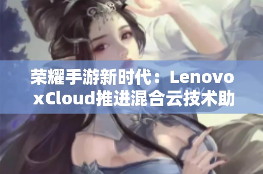 荣耀手游新时代：Lenovo xCloud推进混合云技术助力游戏快速发展