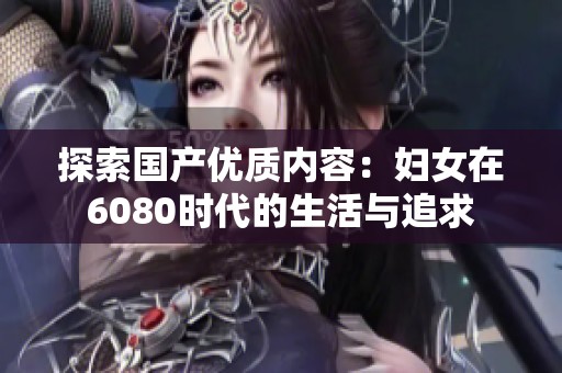 探索国产优质内容：妇女在6080时代的生活与追求