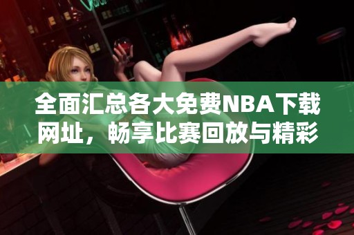 全面汇总各大免费NBA下载网址，畅享比赛回放与精彩集锦