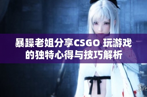 暴躁老姐分享CSGO 玩游戏的独特心得与技巧解析