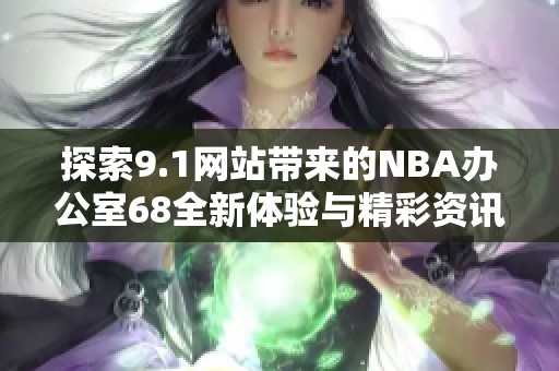 探索9.1网站带来的NBA办公室68全新体验与精彩资讯