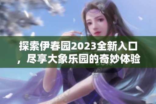 探索伊春园2023全新入口，尽享大象乐园的奇妙体验