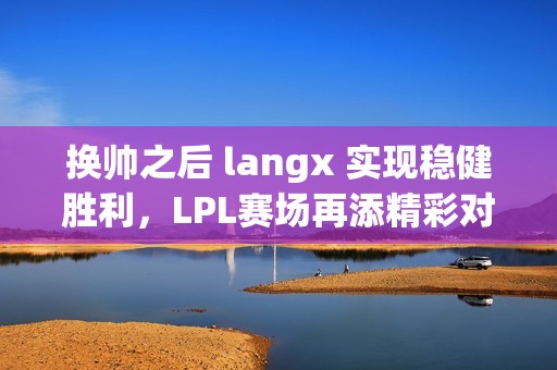 换帅之后 langx 实现稳健胜利，LPL赛场再添精彩对决