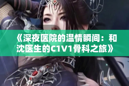 《深夜医院的温情瞬间：和沈医生的C1V1骨科之旅》