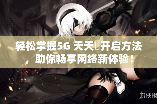 轻松掌握5G 天天奭开启方法，助你畅享网络新体验！