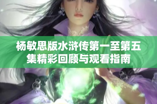 杨敏思版水浒传第一至第五集精彩回顾与观看指南