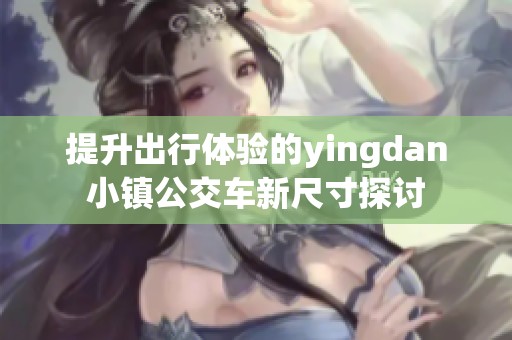 提升出行体验的yingdan小镇公交车新尺寸探讨