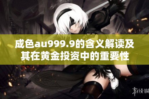 成色au999.9的含义解读及其在黄金投资中的重要性