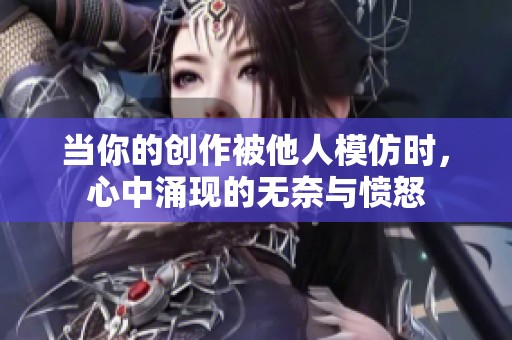 当你的创作被他人模仿时，心中涌现的无奈与愤怒