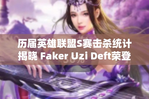 历届英雄联盟S赛击杀统计揭晓 Faker Uzi Deft荣登前三名