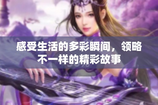 感受生活的多彩瞬间，领略不一样的精彩故事