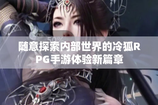 随意探索内部世界的冷狐RPG手游体验新篇章