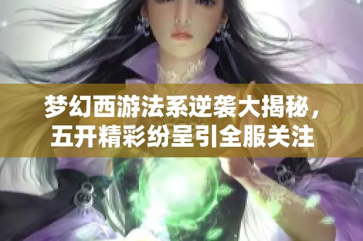 梦幻西游法系逆袭大揭秘，五开精彩纷呈引全服关注