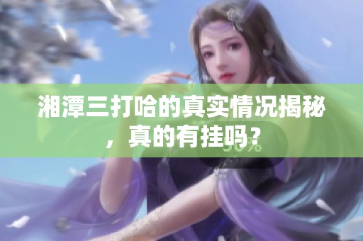 湘潭三打哈的真实情况揭秘，真的有挂吗？