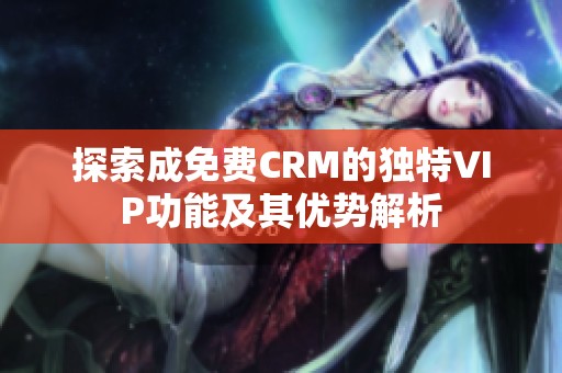 探索成免费CRM的独特VIP功能及其优势解析