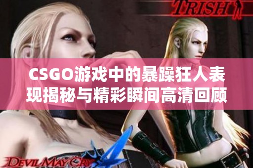 CSGO游戏中的暴躁狂人表现揭秘与精彩瞬间高清回顾