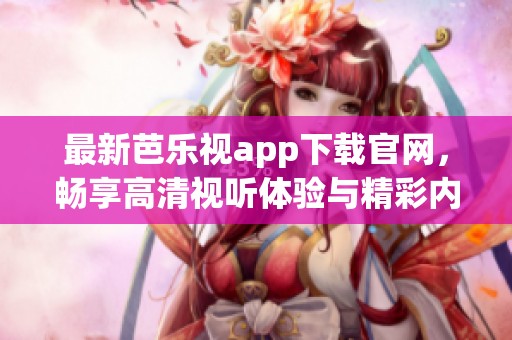 最新芭乐视app下载官网，畅享高清视听体验与精彩内容