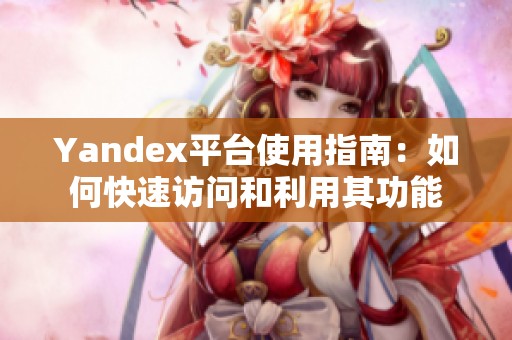 Yandex平台使用指南：如何快速访问和利用其功能