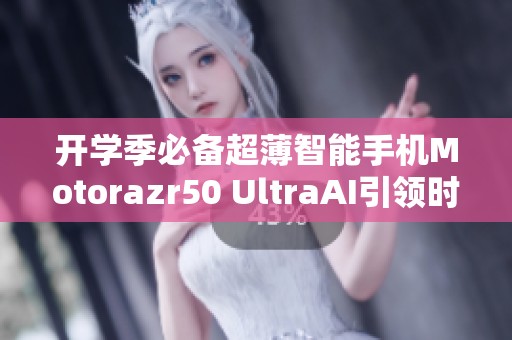 开学季必备超薄智能手机Motorazr50 UltraAI引领时尚潮流