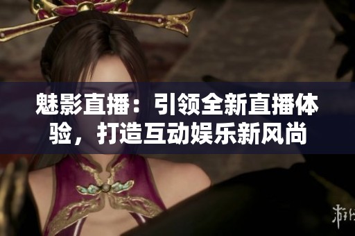 魅影直播：引领全新直播体验，打造互动娱乐新风尚