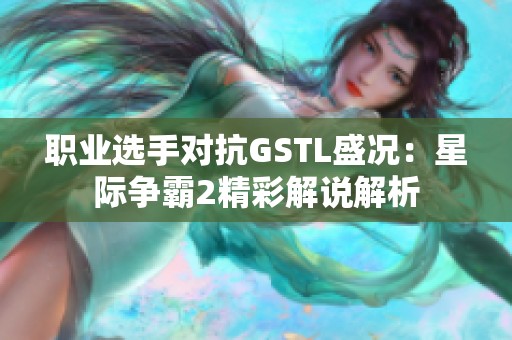 职业选手对抗GSTL盛况：星际争霸2精彩解说解析