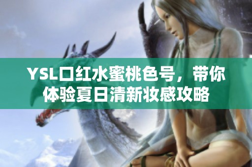 YSL口红水蜜桃色号，带你体验夏日清新妆感攻略