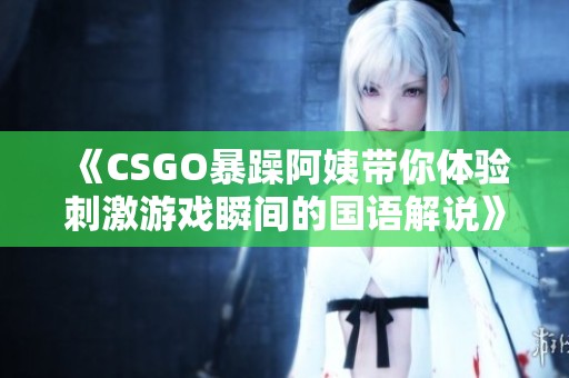 《CSGO暴躁阿姨带你体验刺激游戏瞬间的国语解说》