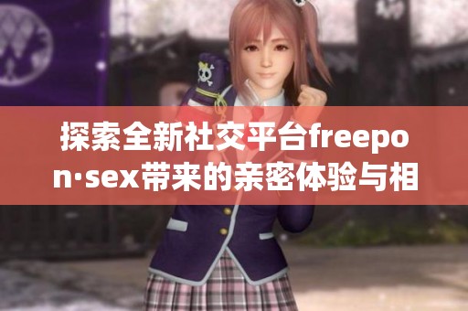 探索全新社交平台freepon·sex带来的亲密体验与相遇机会