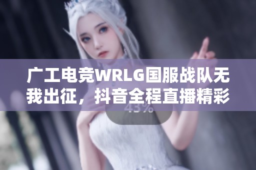 广工电竞WRLG国服战队无我出征，抖音全程直播精彩赛事！