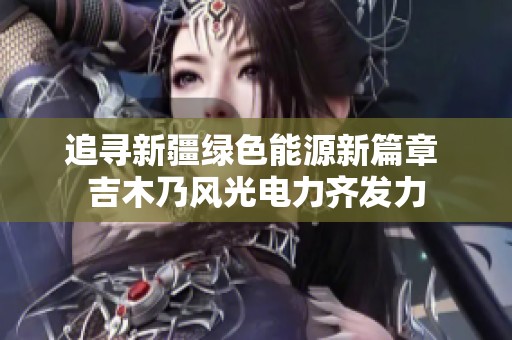 追寻新疆绿色能源新篇章 吉木乃风光电力齐发力