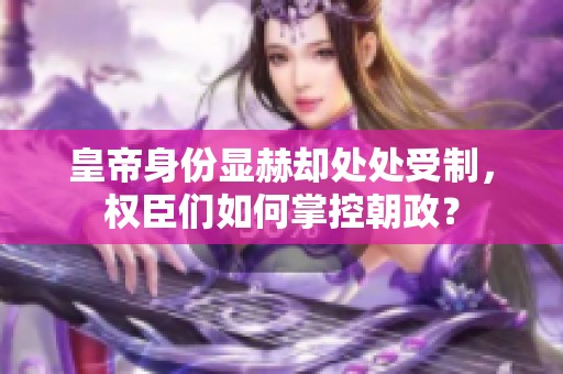 皇帝身份显赫却处处受制，权臣们如何掌控朝政？