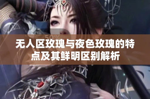 无人区玫瑰与夜色玫瑰的特点及其鲜明区别解析