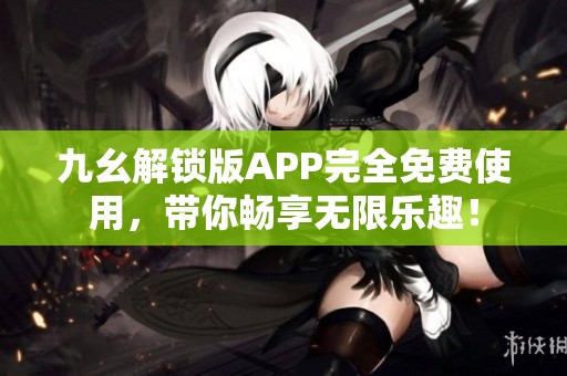 九幺解锁版APP完全免费使用，带你畅享无限乐趣！