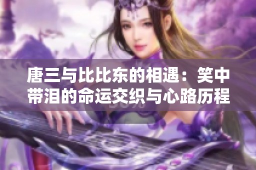 唐三与比比东的相遇：笑中带泪的命运交织与心路历程