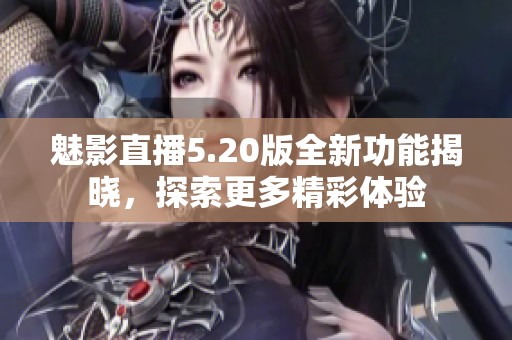 魅影直播5.20版全新功能揭晓，探索更多精彩体验