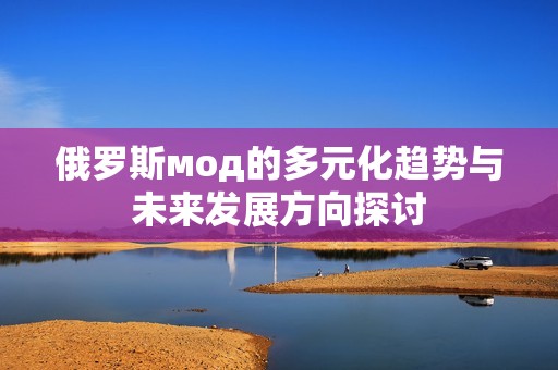 俄罗斯мод的多元化趋势与未来发展方向探讨