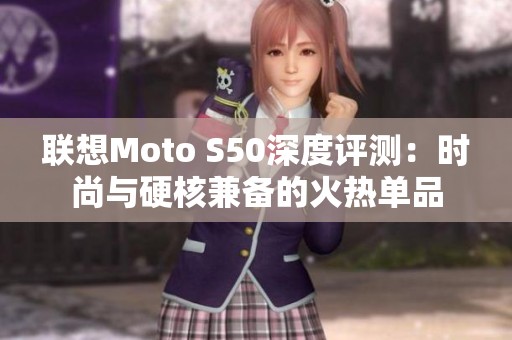 联想Moto S50深度评测：时尚与硬核兼备的火热单品