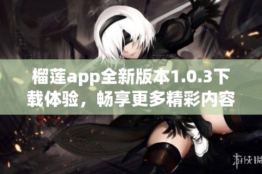 榴莲app全新版本1.0.3下载体验，畅享更多精彩内容