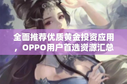 全面推荐优质黄金投资应用，OPPO用户首选资源汇总