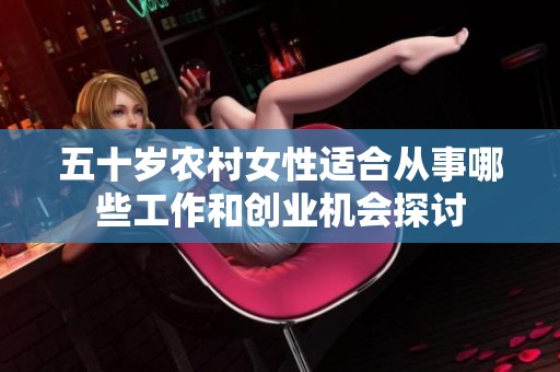 五十岁农村女性适合从事哪些工作和创业机会探讨