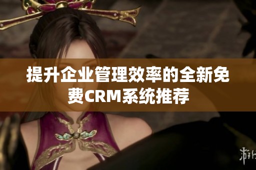 提升企业管理效率的全新免费CRM系统推荐