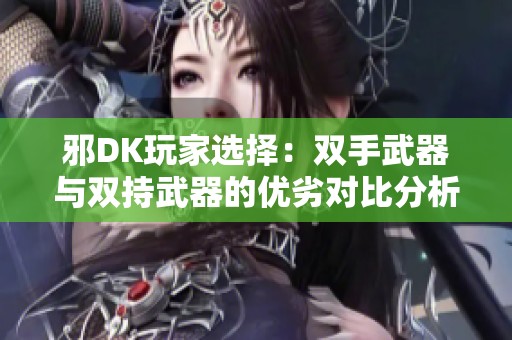 邪DK玩家选择：双手武器与双持武器的优劣对比分析