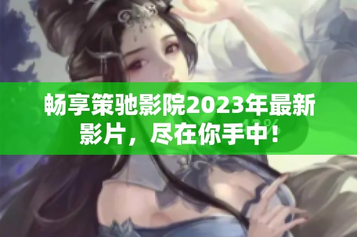 畅享策驰影院2023年最新影片，尽在你手中！