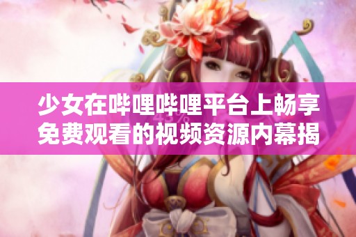 少女在哔哩哔哩平台上畅享免费观看的视频资源内幕揭秘