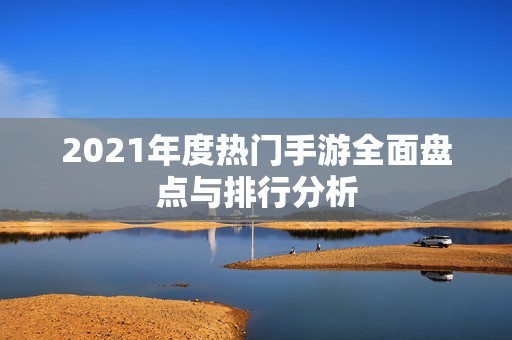 2021年度热门手游全面盘点与排行分析